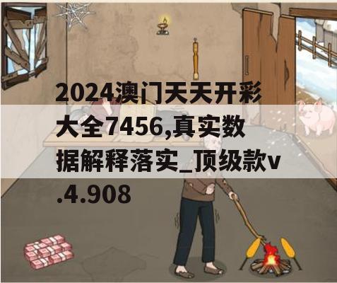 2024澳门天天开彩大全7456,真实数据解释落实_顶级款v.4.908