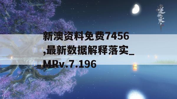 新澳资料免费7456,最新数据解释落实_MRv.7.196