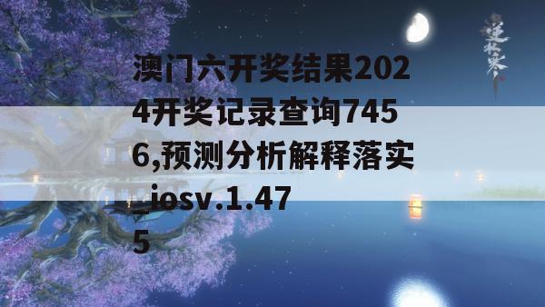 澳门六开奖结果2024开奖记录查询7456,预测分析解释落实_iosv.1.475