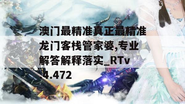 澳门最精准真正最精准龙门客栈管家婆,专业解答解释落实_RTv.4.472