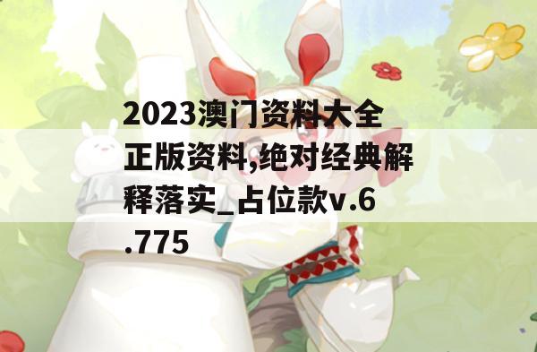 2023澳门资料大全正版资料,绝对经典解释落实_占位款v.6.775