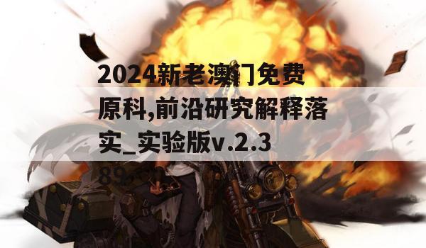 2024新老澳门免费原科,前沿研究解释落实_实验版v.2.389