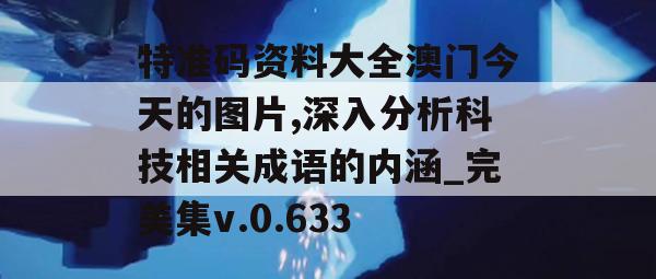 特准码资料大全澳门今天的图片,深入分析科技相关成语的内涵_完美集v.0.633