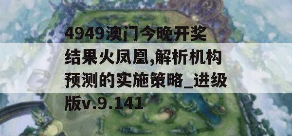 4949澳门今晚开奖结果火凤凰,解析机构预测的实施策略_进级版v.9.141