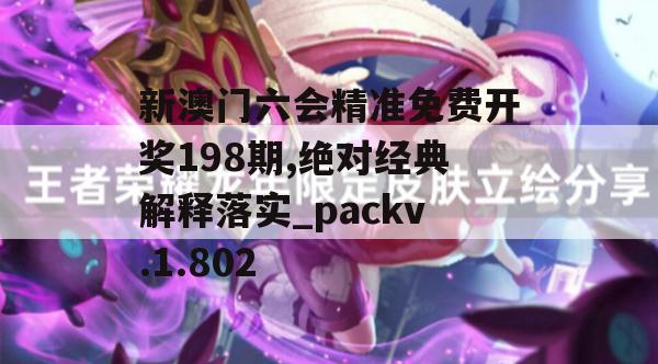 新澳门六会精准免费开奖198期,绝对经典解释落实_packv.1.802