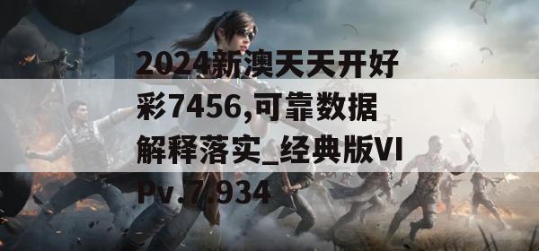 2024新澳天天开好彩7456,可靠数据解释落实_经典版VIPv.7.934