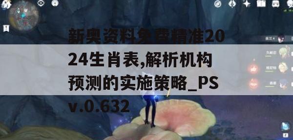 新奥资料免费精准2024生肖表,解析机构预测的实施策略_PSv.0.632