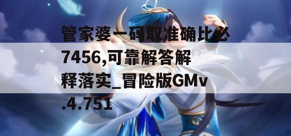 管家婆一码取准确比必7456,可靠解答解释落实_冒险版GMv.4.751