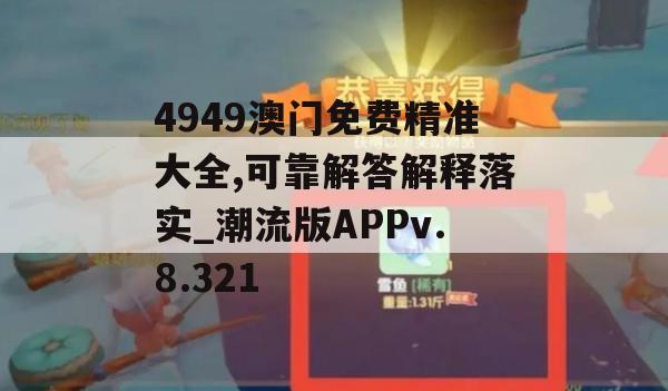 4949澳门免费精准大全,可靠解答解释落实_潮流版APPv.8.321