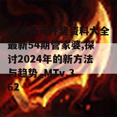 新澳天天开奖资料大全最新54期管家婆,探讨2024年的新方法与趋势_MTv.3.62