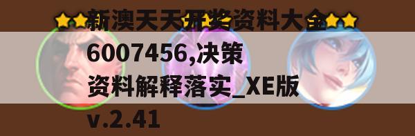 新澳天天开奖资料大全6007456,决策资料解释落实_XE版v.2.41