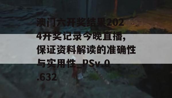 澳门六开奖结果2024开奖记录今晚直播,保证资料解读的准确性与实用性_PSv.0.632