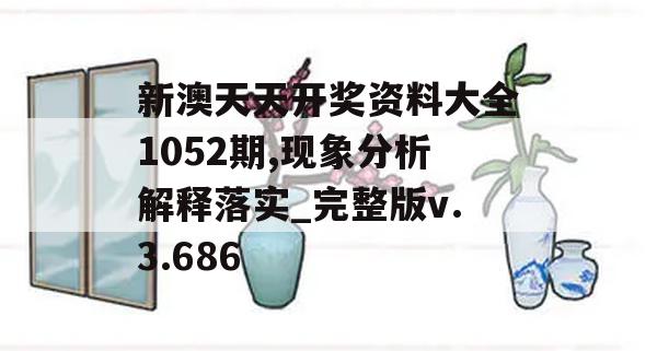 新澳天天开奖资料大全1052期,现象分析解释落实_完整版v.3.686