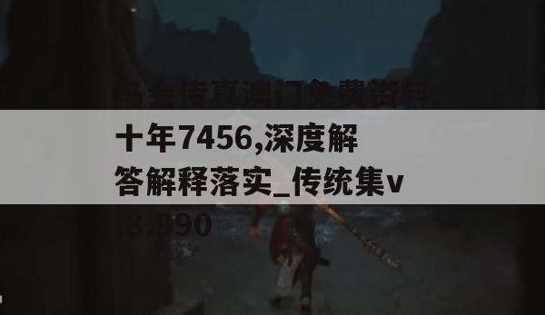 马会传真澳门免费资料十年7456,深度解答解释落实_传统集v.8.990