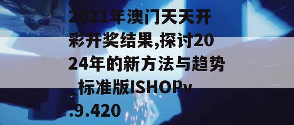 2021年澳门天天开彩开奖结果,探讨2024年的新方法与趋势_标准版ISHOPv.9.420