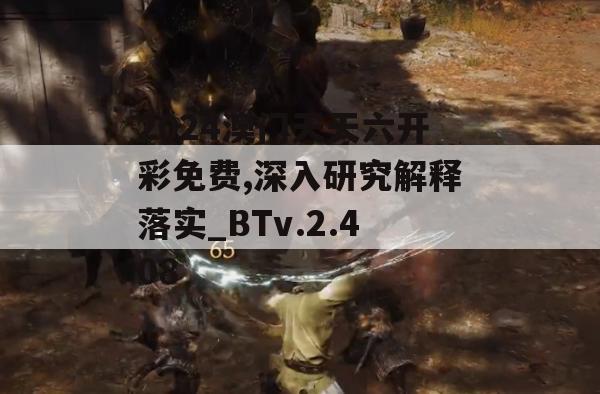 2024澳门天天六开彩免费,深入研究解释落实_BTv.2.408