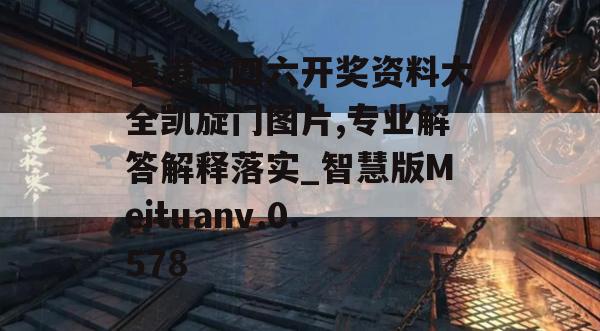 香港二四六开奖资料大全凯旋门图片,专业解答解释落实_智慧版Meituanv.0.578