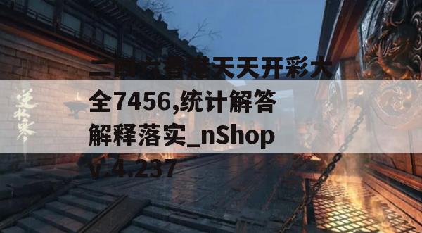 二四六香港天天开彩大全7456,统计解答解释落实_nShopv.4.237