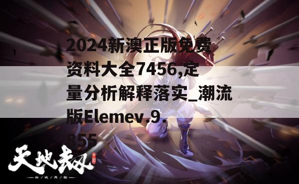 2024新澳正版免费资料大全7456,定量分析解释落实_潮流版Elemev.9.855