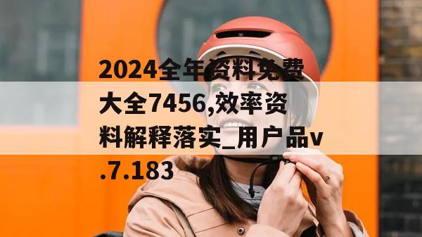 2024全年资料免费大全7456,效率资料解释落实_用户品v.7.183