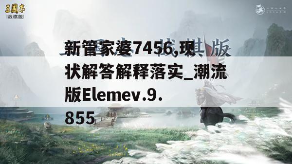 新管家婆7456,现状解答解释落实_潮流版Elemev.9.855