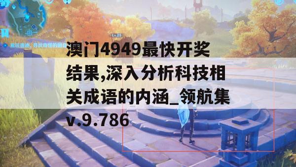 澳门4949最快开奖结果,深入分析科技相关成语的内涵_领航集v.9.786