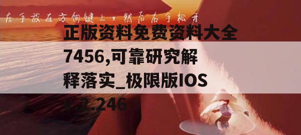 正版资料免费资料大全7456,可靠研究解释落实_极限版IOSv.2.246